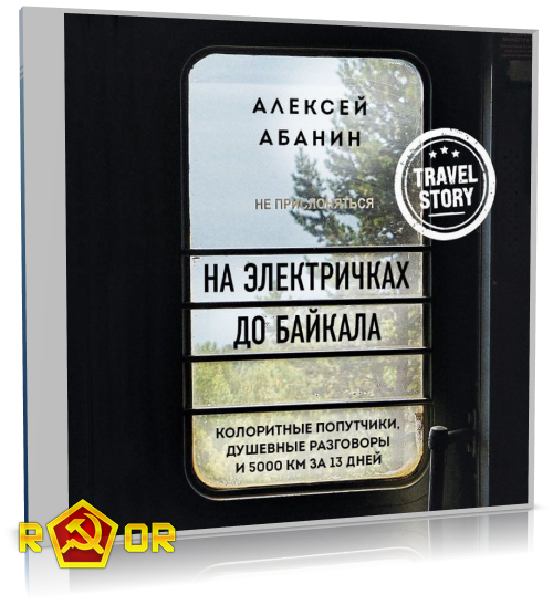 Алексей Абанин - На электричках до Байкала. Колоритные попутчики, душевные разговоры и 5000 км за 13 дней (2021) MP3 скачать торрент